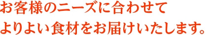 お客様の様々なニーズに合わせてよりよい食材をお届けいたします。